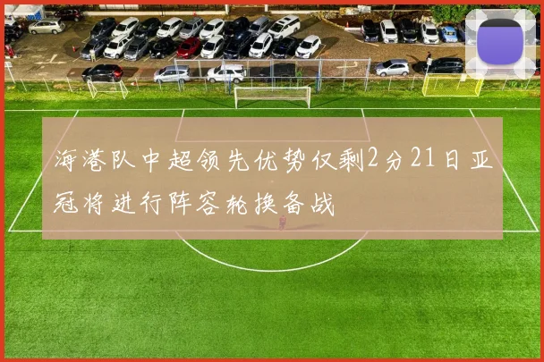 海港队中超领先优势仅剩2分21日亚冠将进行阵容轮换备战