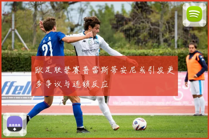 欧足联禁赛普雷斯蒂安尼或引发更多争议与连锁反应