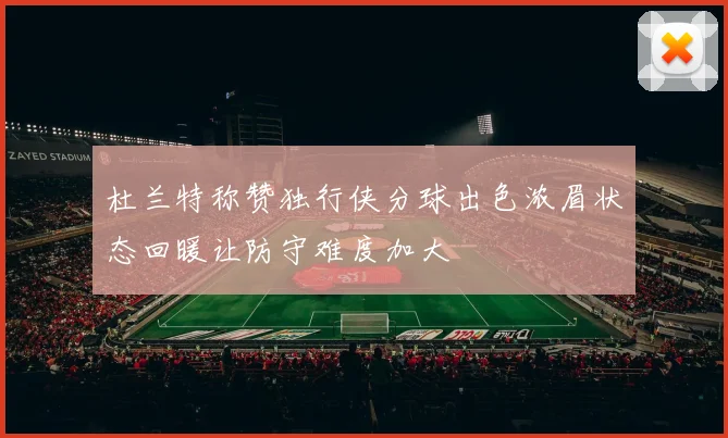 杜兰特称赞独行侠分球出色浓眉状态回暖让防守难度加大