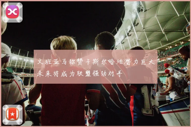 文班亚马称赞卡斯尔哈珀潜力巨大未来将成为联盟强劲对手