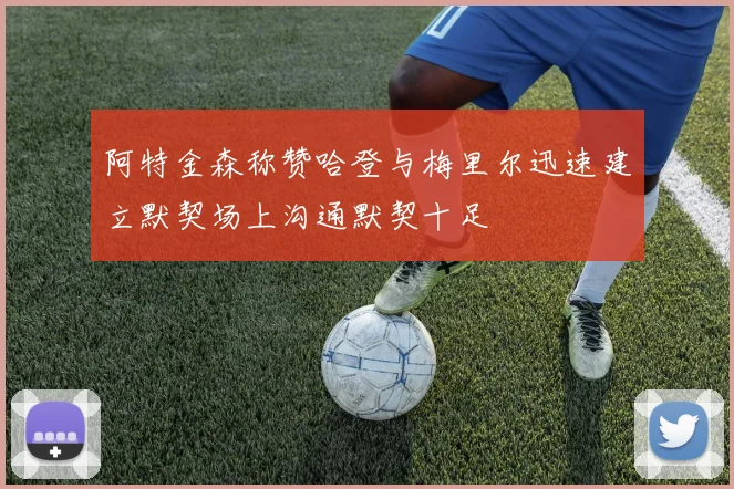 阿特金森称赞哈登与梅里尔迅速建立默契场上沟通默契十足