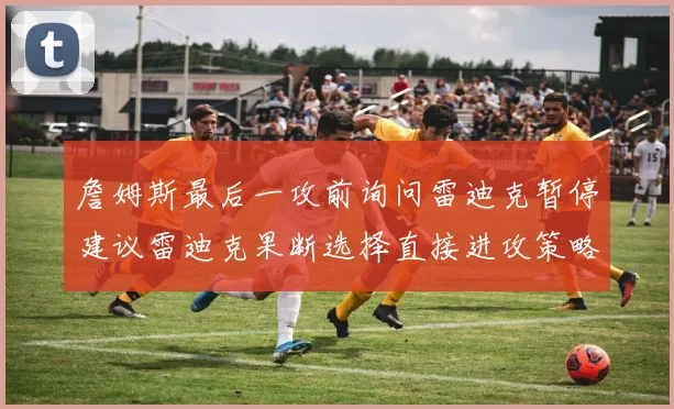 詹姆斯最后一攻前询问雷迪克暂停建议雷迪克果断选择直接进攻策略