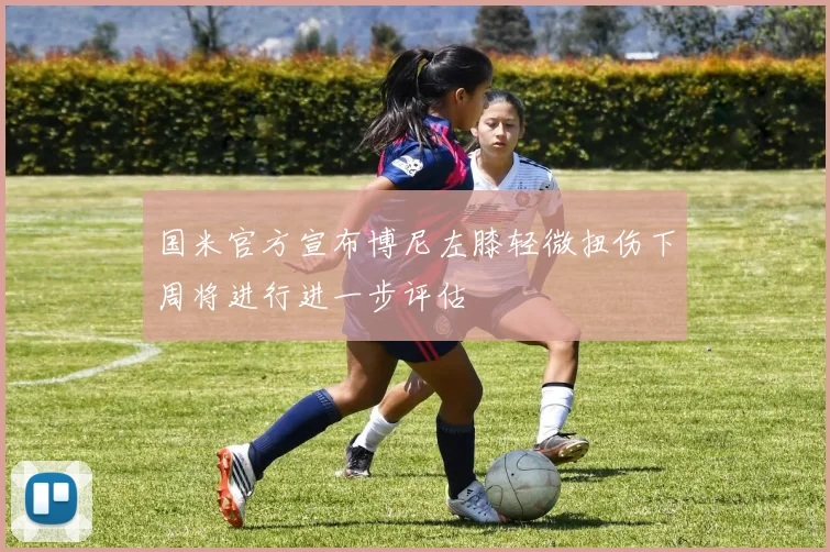 国米官方宣布博尼左膝轻微扭伤下周将进行进一步评估