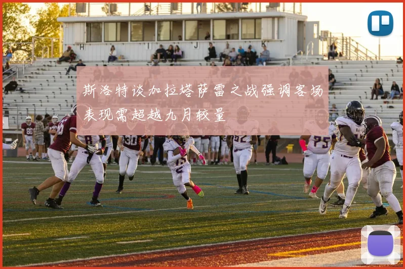 斯洛特谈加拉塔萨雷之战强调客场表现需超越九月较量