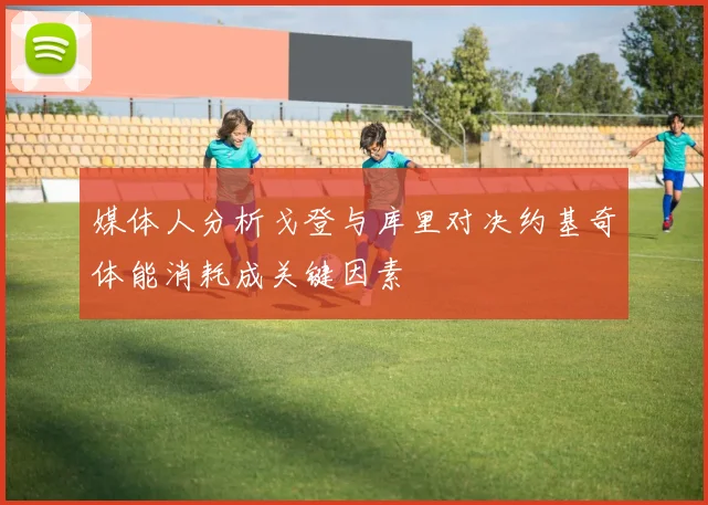 媒体人分析戈登与库里对决约基奇体能消耗成关键因素