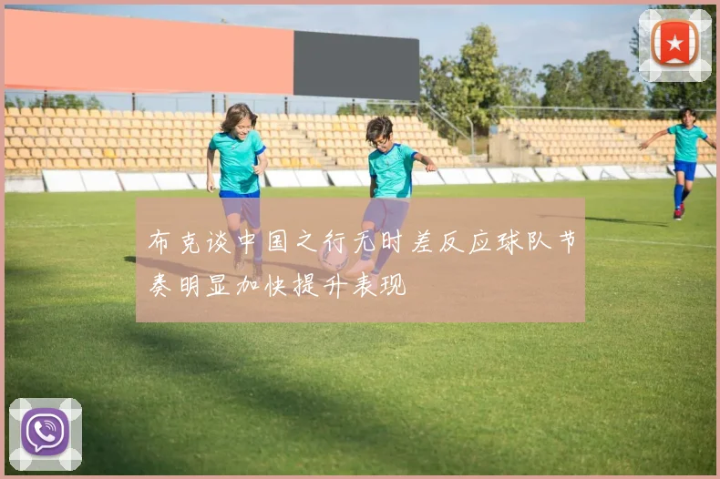 布克谈中国之行无时差反应球队节奏明显加快提升表现