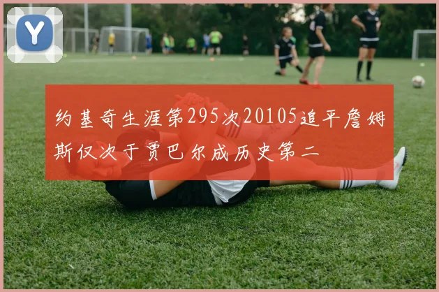 约基奇生涯第295次20105追平詹姆斯仅次于贾巴尔成历史第二