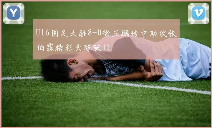U16国足大胜8-0徐正鹏传中助攻张伯霖精彩头球破门