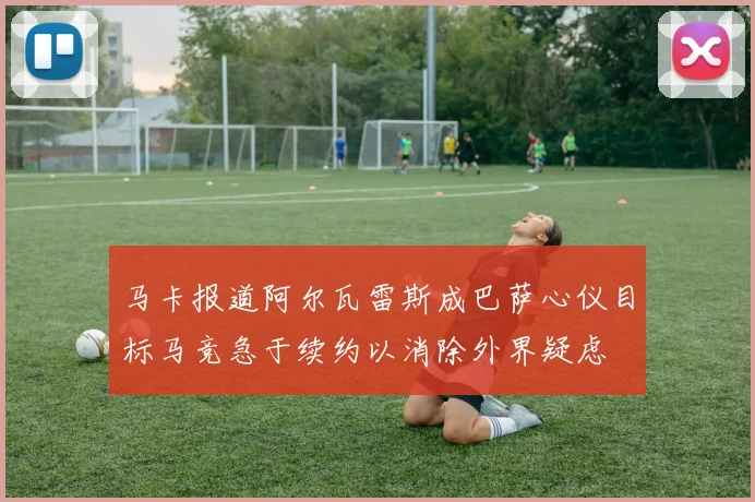 马卡报道阿尔瓦雷斯成巴萨心仪目标马竞急于续约以消除外界疑虑