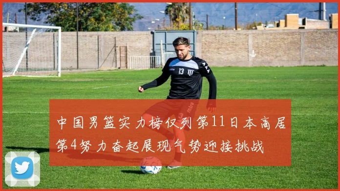 中国男篮实力榜仅列第11日本高居第4努力奋起展现气势迎接挑战