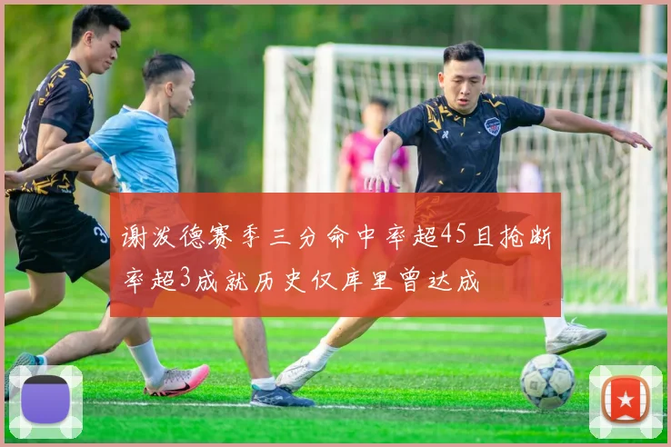 谢泼德赛季三分命中率超45且抢断率超3成就历史仅库里曾达成