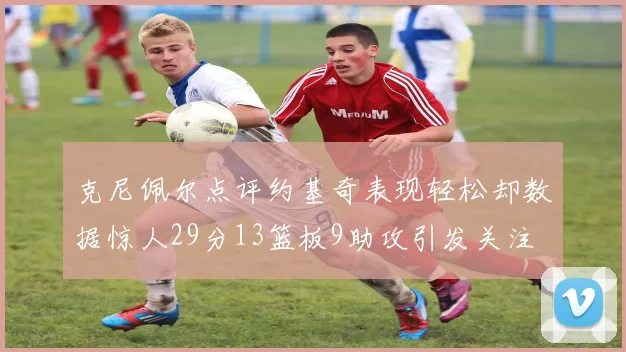 克尼佩尔点评约基奇表现轻松却数据惊人29分13篮板9助攻引发关注