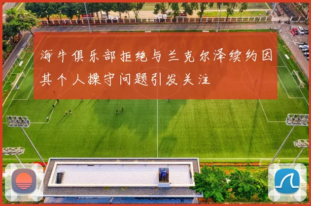 海牛俱乐部拒绝与兰克尔泽续约因其个人操守问题引发关注