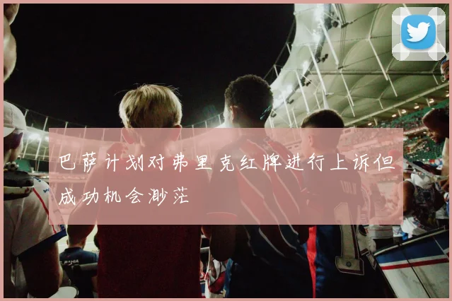 巴萨计划对弗里克红牌进行上诉但成功机会渺茫