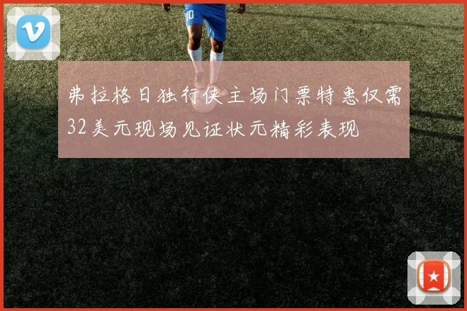 弗拉格日独行侠主场门票特惠仅需32美元现场见证状元精彩表现