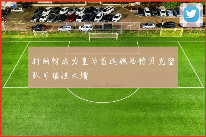 科纳特成为皇马首选施洛特贝克留队可能性大增
