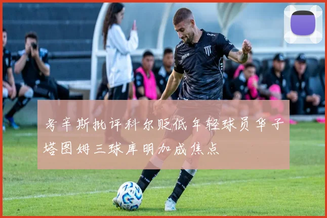 考辛斯批评科尔贬低年轻球员华子塔图姆三球库明加成焦点