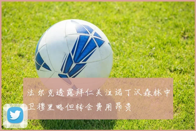 法尔克透露拜仁关注诺丁汉森林中卫穆里略但转会费用昂贵