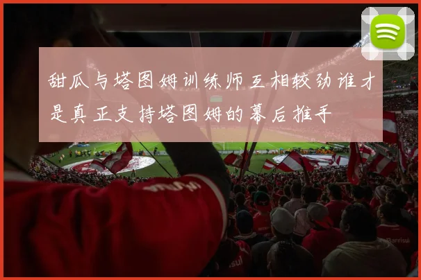 甜瓜与塔图姆训练师互相较劲谁才是真正支持塔图姆的幕后推手