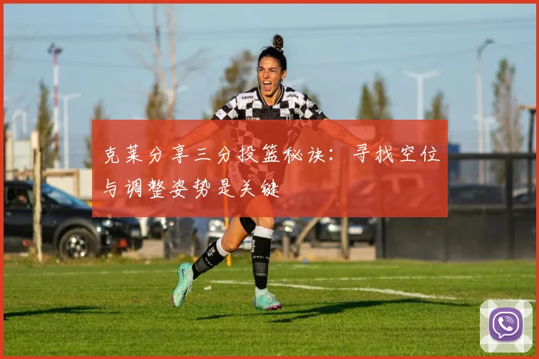 克莱分享三分投篮秘诀：寻找空位与调整姿势是关键