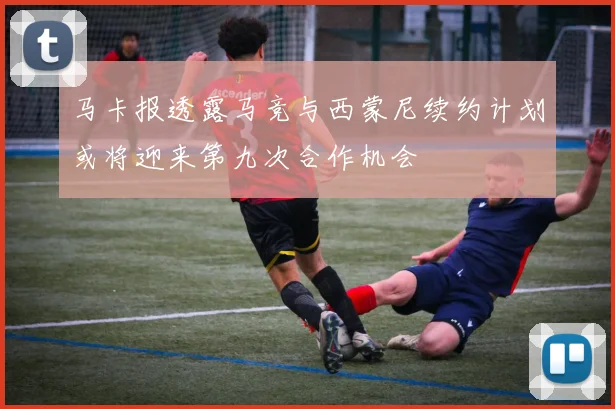 马卡报透露马竞与西蒙尼续约计划或将迎来第九次合作机会