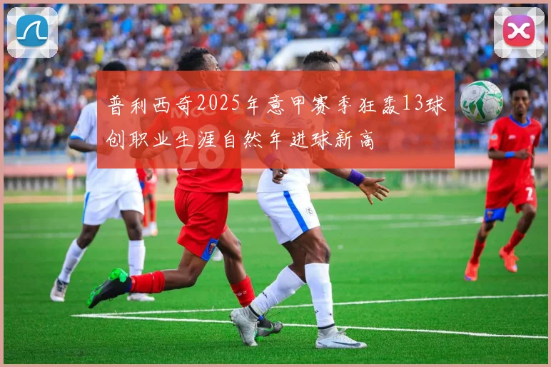 普利西奇2025年意甲赛季狂轰13球创职业生涯自然年进球新高