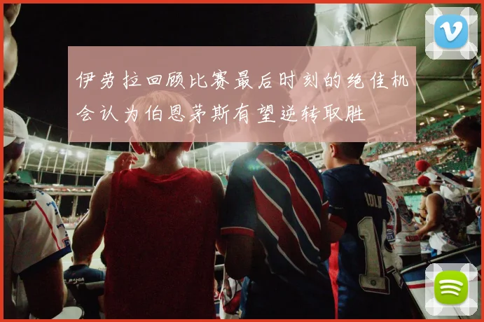 伊劳拉回顾比赛最后时刻的绝佳机会认为伯恩茅斯有望逆转取胜