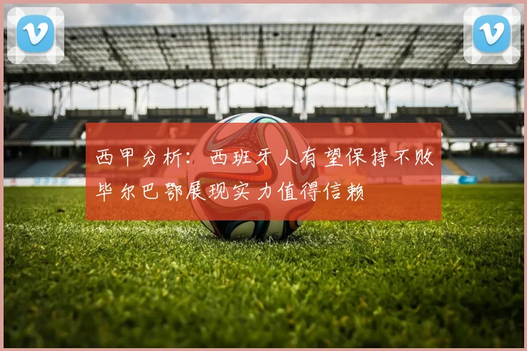 西甲分析：西班牙人有望保持不败毕尔巴鄂展现实力值得信赖
