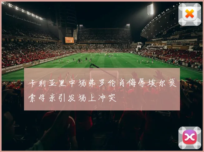 卡利亚里中场弗罗伦肖侮辱埃尔莫索母亲引发场上冲突