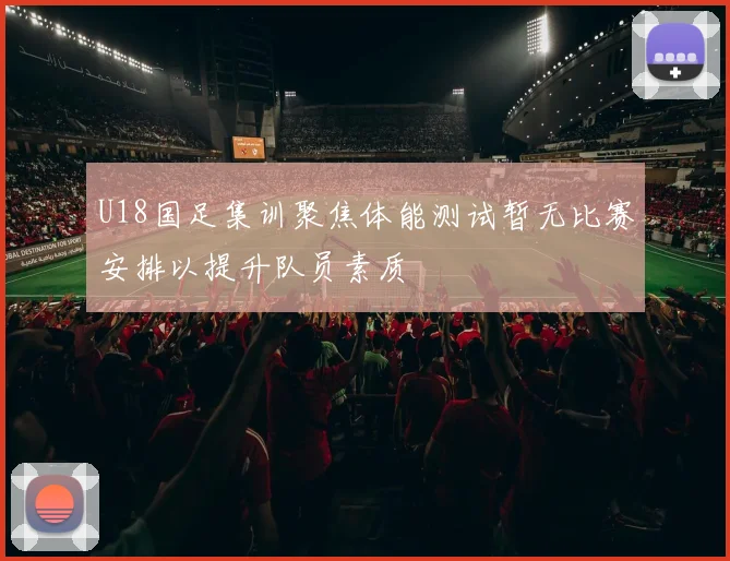 U18国足集训聚焦体能测试暂无比赛安排以提升队员素质
