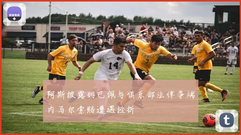 阿斯披露姆巴佩与俱乐部法律争端内马尔索赔遭遇挫折