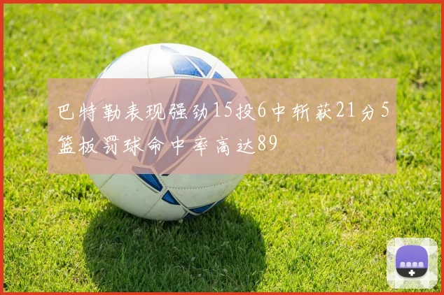 巴特勒表现强劲15投6中斩获21分5篮板罚球命中率高达89