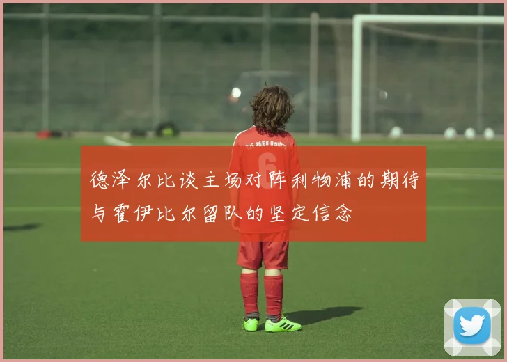 德泽尔比谈主场对阵利物浦的期待与霍伊比尔留队的坚定信念