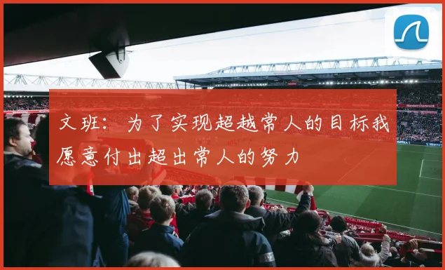 文班：为了实现超越常人的目标我愿意付出超出常人的努力