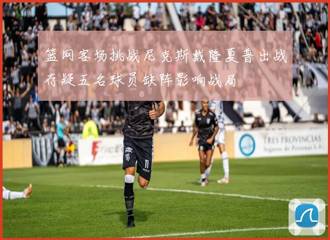 篮网客场挑战尼克斯戴隆夏普出战存疑五名球员缺阵影响战局