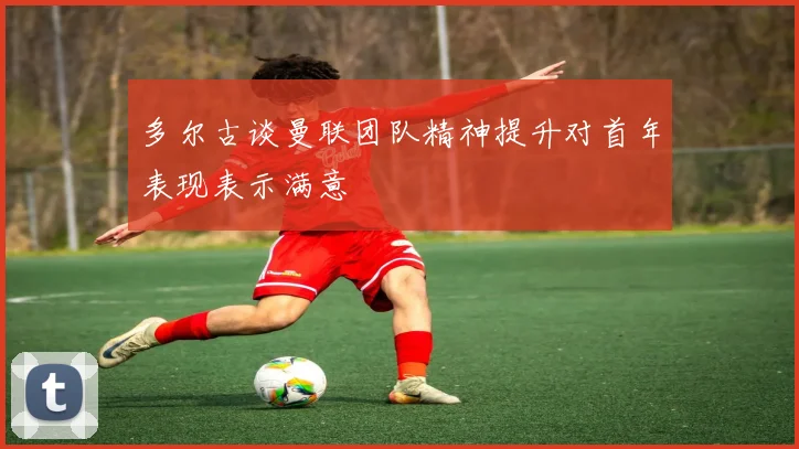 多尔古谈曼联团队精神提升对首年表现表示满意