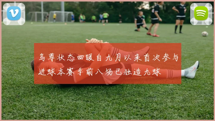 乌尊状态回暖自九月以来首次参与进球本赛季前八场已独造九球