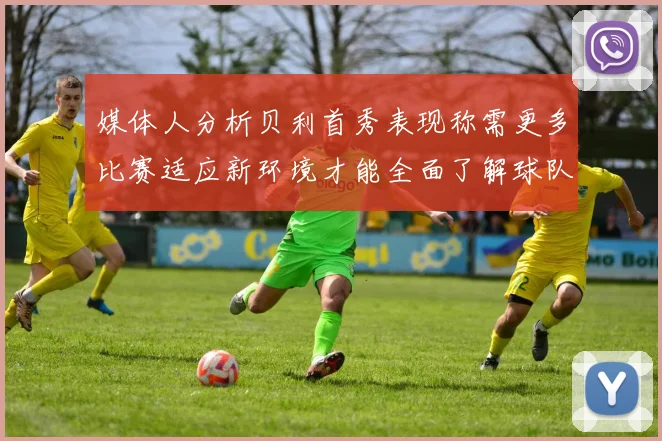 媒体人分析贝利首秀表现称需更多比赛适应新环境才能全面了解球队