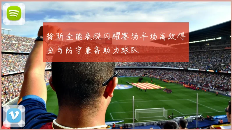 徐昕全能表现闪耀赛场半场高效得分与防守兼备助力球队