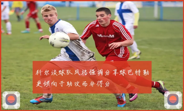 科尔谈球队风格强调分享球巴特勒更倾向于助攻而非得分