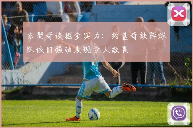 东契奇谈掘金实力：约基奇缺阵球队依旧强劲表现令人敬畏