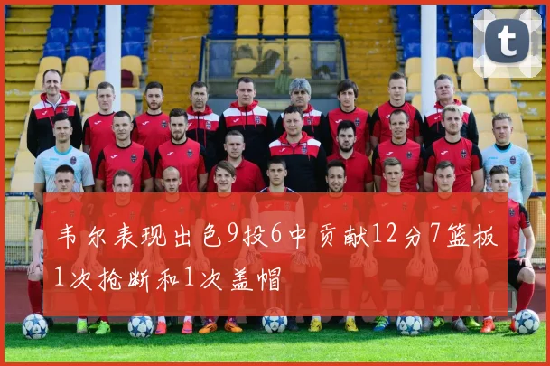韦尔表现出色9投6中贡献12分7篮板1次抢断和1次盖帽