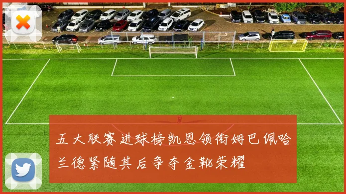 五大联赛进球榜凯恩领衔姆巴佩哈兰德紧随其后争夺金靴荣耀