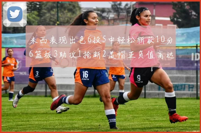 米西表现出色6投5中轻松斩获10分6篮板3助攻1抢断2盖帽正负值高达18