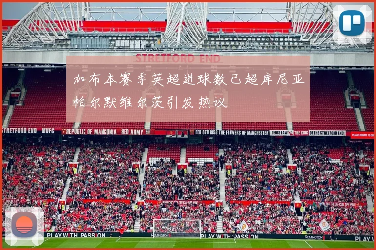 加布本赛季英超进球数已超库尼亚帕尔默维尔茨引发热议