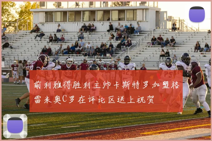 前利雅得胜利主帅卡斯特罗加盟格雷米奥C罗在评论区送上祝贺