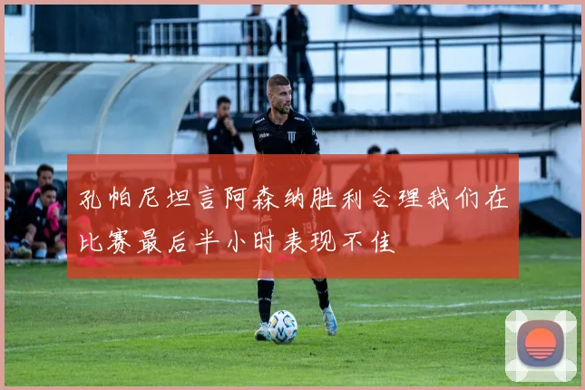 孔帕尼坦言阿森纳胜利合理我们在比赛最后半小时表现不佳