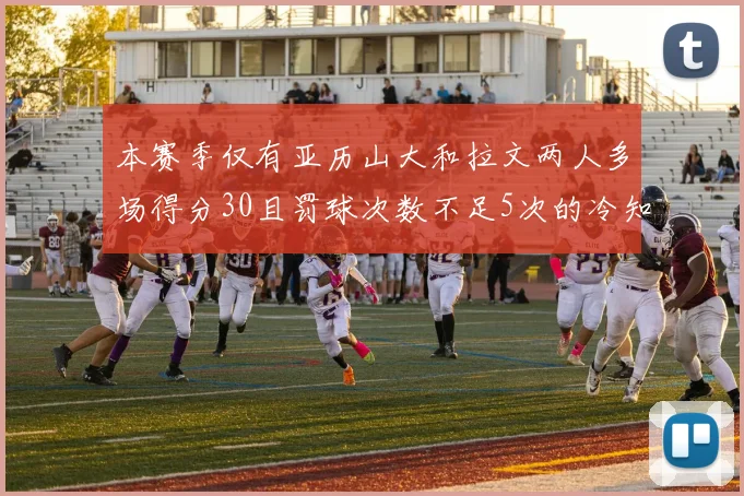 本赛季仅有亚历山大和拉文两人多场得分30且罚球次数不足5次的冷知识