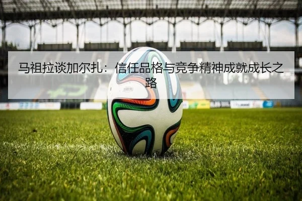 马祖拉谈加尔扎：信任品格与竞争精神成就成长之路 - MK